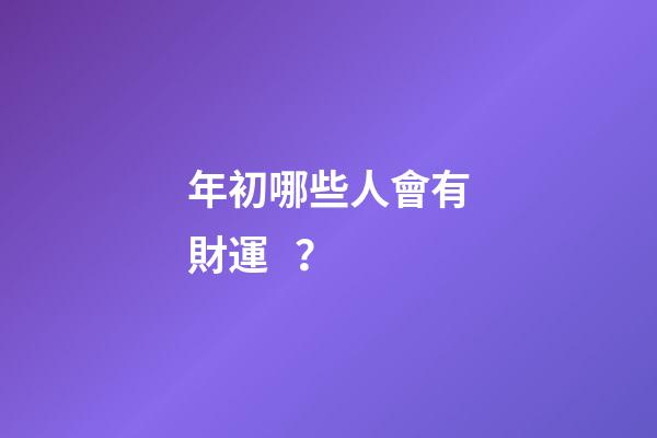 年初哪些人會有財運？